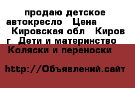 продаю детское автокресло › Цена ­ 1 000 - Кировская обл., Киров г. Дети и материнство » Коляски и переноски   